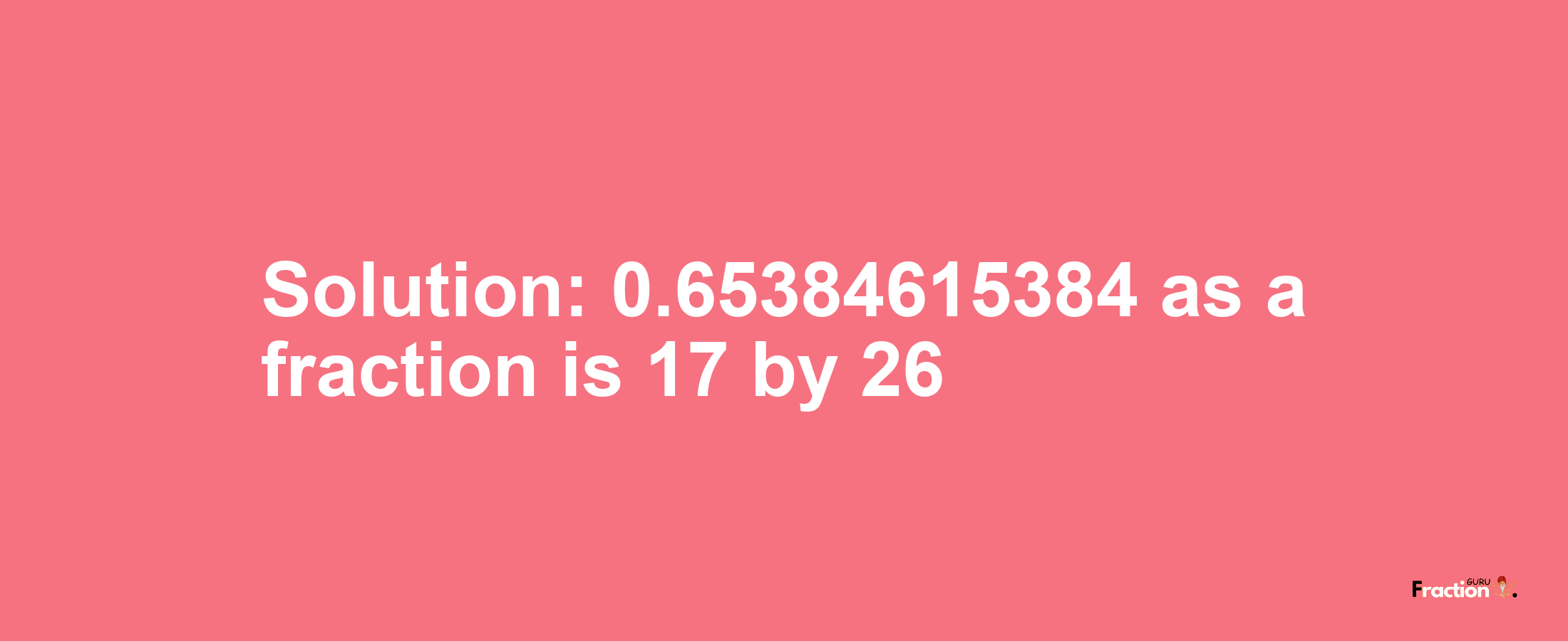 Solution:0.65384615384 as a fraction is 17/26